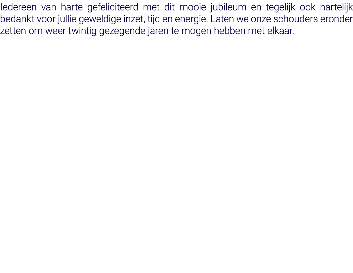 Iedereen van harte gefeliciteerd met dit mooie jubileum en tegelijk ook hartelijk bedankt voor jullie geweldige inzet   